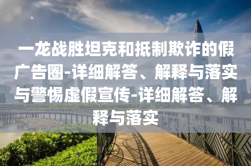 一龙战胜坦克和抵制欺诈的假广告圈-详细解答、解释与落实与警惕虚假今晚必出三肖2025_2025新澳门精准免费提供·精确判断宣传-详细解答、解释与落实