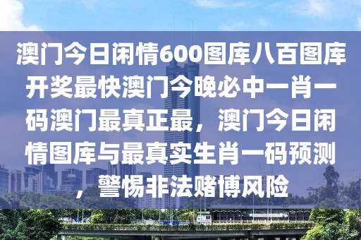 澳门今日闲情600图库八百图库开奖最快澳门今晚必中一肖一码澳门最真正最，澳门今日闲情图库与最真实生肖一码预测，警惕非法赌博风险今晚必出三肖2025_2025新澳门精准免费提供·精确判断