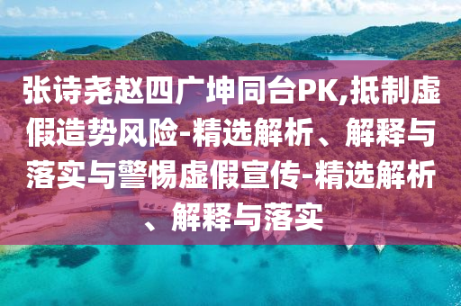 张诗尧赵四广坤同台P今晚必出三肖2025_2025新澳门精准免费提供·精确判断K,抵制虚假造势风险-精选解析、解释与落实与警惕虚假宣传-精选解析、解释与落实
