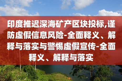 印度推迟深海矿产区块投标,谨防虚假信息风险-全面释义、解释与落实与警惕虚假宣传-全面释义、解释与落实今晚必出三肖2025_2025新澳门精准免费提供·精确判断