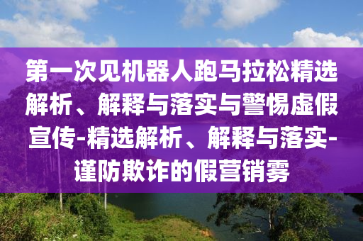第一次见机器人跑马拉松精选解析、解释与落实与警惕虚假宣传-精选解析、解释与落实-谨防欺诈的假营今晚必出三肖2025_2025新澳门精准免费提供·精确判断销雾