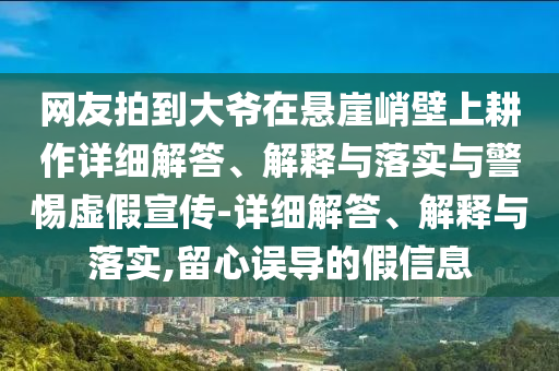 网友拍到大爷在悬崖峭壁上耕作详细解答、解释与落实与警惕虚假宣传-详细解答、解释与落实,留心误导的假信息今晚必出三肖2025_2025新澳门精准免费提供·精确判断