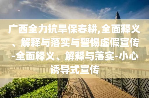 广西全力抗旱保春耕,全面释义、解释与落实与警惕虚假宣传-全面释义、解释与落实-小心诱导式宣传今晚必出三肖2025_2025新澳门精准免费提供·精确判断