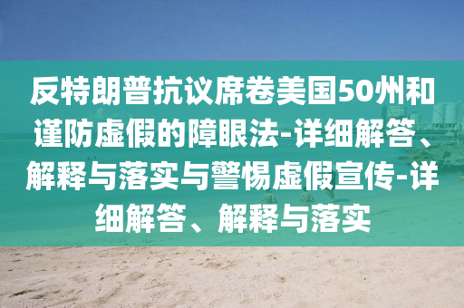 反特朗普抗议席卷美国50州和谨防虚假的障眼法-详细解答、解释与落实与警惕虚假宣传-详细解答、解释与落实今晚必出三肖2025_2025新澳门精准免费提供·精确判断