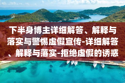 下半身博主详细解答、解释与落实与警惕虚假宣传-详细解答、解释与落实-拒绝虚假的诱惑今晚必出三肖2025_2025新澳门精准免费提供·精确判断