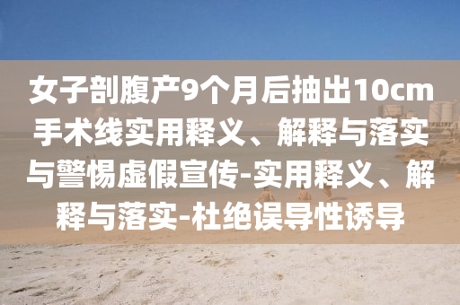 女子剖腹产9个月后抽出10cm手术线实用释义、解释与落实与警惕虚假宣传-实用释义、解释与落实-杜绝误导性诱导今晚必出三肖2025_2025新澳门精准免费提供·精确判断