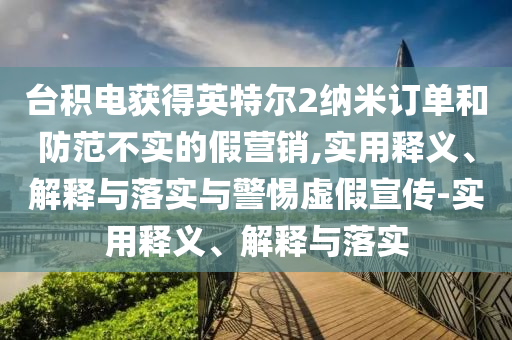 台积电获得英特尔2纳米订单和防范不实的假营销,实用释义、解释与落实与警惕虚假宣传-实用释义、解释与落实今晚必出三肖2025_2025新澳门精准免费提供·精确判断