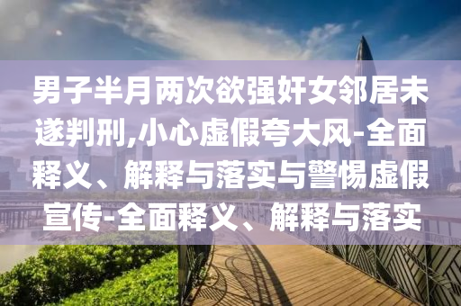 男子半月两次欲强奸女邻居未遂判刑,小心虚假夸大风-全面释义、解释与落实与警惕虚假宣传-全面释义、解释与落实今晚必出三肖2025_2025新澳门精准免费提供·精确判断