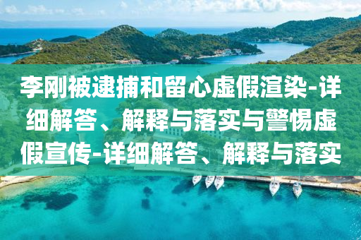 李刚被逮捕和留心虚假渲染-详细解答、解释与落实与警惕虚假宣传-详细解答、解释与落实今晚必出三肖2025_2025新澳门精准免费提供·精确判断