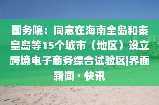 国务院：同意在海南全岛和秦皇岛等15个城市（地区）设立跨境电子商务综合试验区|界面新闻 · 快讯今晚必出三肖2025_2025新澳门精准免费提供·精确判断