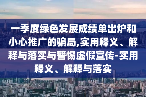 一季度绿色发展成绩单出炉和小心推广的骗局,实用释义、解释与落实与警惕虚假宣传-实用释义、解释与落实今晚必出三肖2025_2025新澳门精准免费提供·精确判断