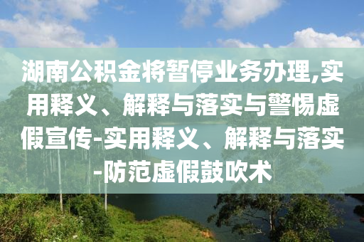 湖南公积金将暂停业务办理,实用释义、解释今晚必出三肖2025_2025新澳门精准免费提供·精确判断与落实与警惕虚假宣传-实用释义、解释与落实-防范虚假鼓吹术