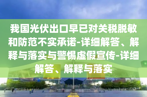 我国光伏出口早已对关税脱敏和防范不实承诺-详细解答、解释与落实与警惕虚假宣传-详细解答、解释与落实今晚必出三肖2025_2025新澳门精准免费提供·精确判断