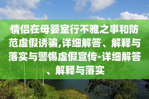 今晚必出三肖2025_2025新澳门精准免费提供·精确判断情侣在母婴室行不雅之事和防范虚假诱骗,详细解答、解释与落实与警惕虚假宣传-详细解答、解释与落实