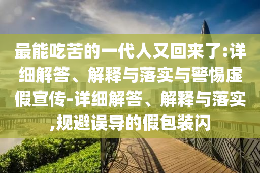 最能吃苦的一代人又回来了今晚必出三肖2025_2025新澳门精准免费提供·精确判断:详细解答、解释与落实与警惕虚假宣传-详细解答、解释与落实,规避误导的假包装闪