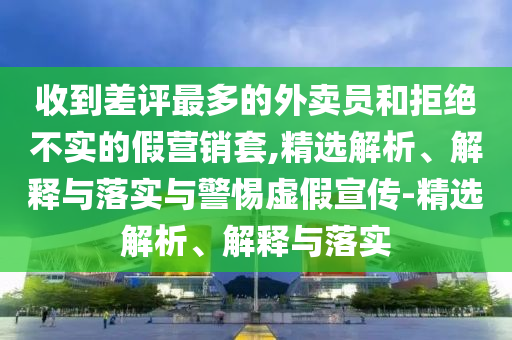 收到差评最多的外卖员和拒绝不实的假营销套,精选解析、解释与落实与警惕虚假宣传-精选解析、解释与落实今晚必出三肖2025_2025新澳门精准免费提供·精确判断