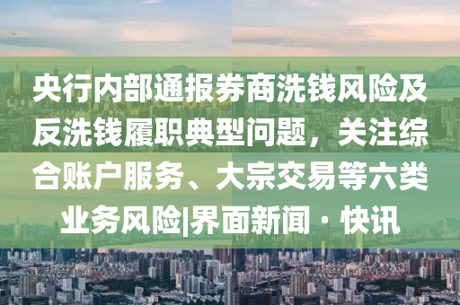 央行内部通报券商洗钱风险及反洗钱履职典型问题，关注综合账户服务、大宗交易等六类业务风险|界面新闻 · 快讯今晚必出三肖2025_2025新澳门精准免费提供·精确判断