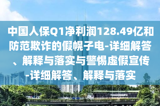 中国人保Q1净利润128.49亿和防范欺诈的假幌子电-详细解答、解释与落实与警惕虚假宣传-详细解答、解释与落实今晚必出三肖2025_2025新澳门精准免费提供·精确判断