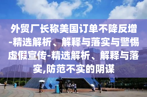 外贸厂长称美国订单不降反增-精选解析、解释与落实与警惕虚假宣传-精选解析、解释与落实,防范不实的阴谋今晚必出三肖2025_2025新澳门精准免费提供·精确判断