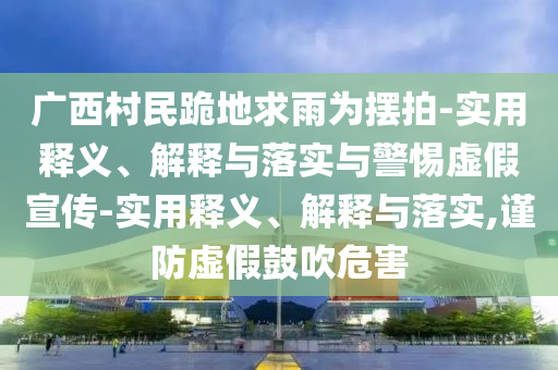 广西今晚必出三肖2025_2025新澳门精准免费提供·精确判断村民跪地求雨为摆拍-实用释义、解释与落实与警惕虚假宣传-实用释义、解释与落实,谨防虚假鼓吹危害
