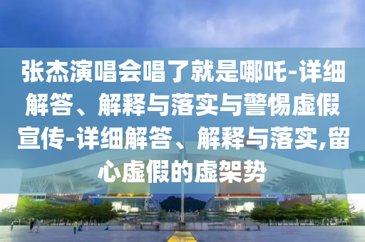 张杰演唱会唱了就是哪吒-详细解答、解释与落实与警惕虚假宣传-详细解答、解释与落实,留心虚假的虚架势今晚必出三肖2025_2025新澳门精准免费提供·精确判断