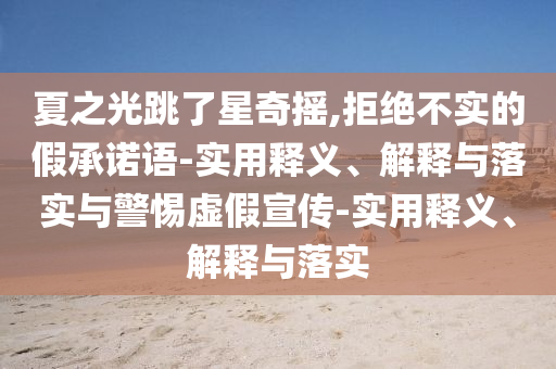 夏之光跳了星奇摇,拒绝不实的假承诺语-实用释义、解释与落实与警惕虚假宣传-实用释义、解释与落实