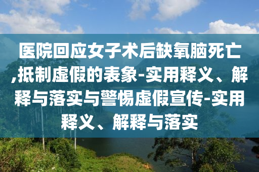 醫(yī)院回應(yīng)女子術(shù)后缺氧腦死亡,抵制虛假的表象-實用釋義、解釋與落實與警惕虛假宣傳-實用釋義、解釋與落實