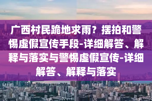廣西村民跪地求雨？擺拍和警惕虛假宣傳手段-詳細(xì)解答、解釋與落實(shí)與警惕虛假宣傳-詳細(xì)解答、解釋與落實(shí)