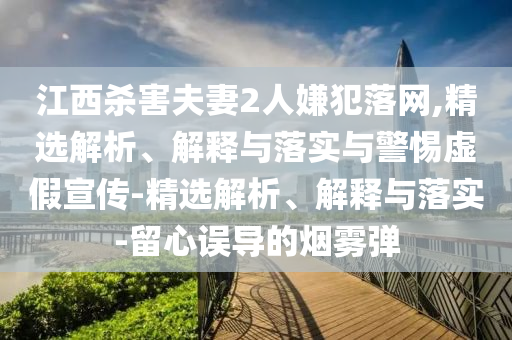 江西殺害夫妻2人嫌犯落網(wǎng),精選解析、解釋與落實與警惕虛假宣傳-精選解析、解釋與落實-留心誤導的煙霧彈