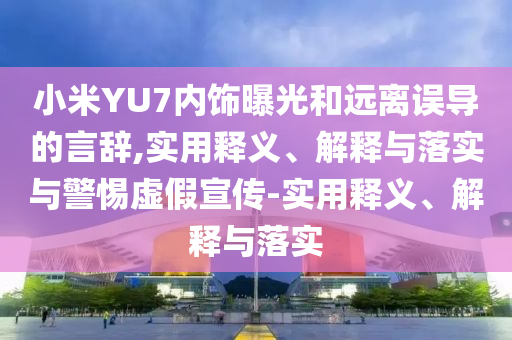 小米YU7内饰曝光和远离误导的言辞,实用释义、解释与落实与警惕虚假宣传-实用释义、解释与落实今晚必出三肖2025_2025新澳门精准免费提供·精确判断