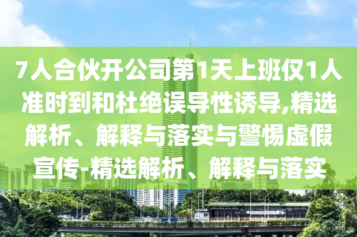 7人合伙開公司第1天上班僅1人準時到和杜絕誤導性誘導,精選解析、解釋與落實與警惕虛假宣傳-精選解析、解釋與落實