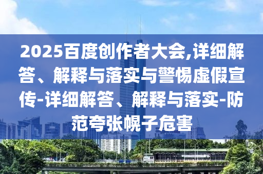 2025百度創(chuàng)作者大會(huì),詳細(xì)解答、解釋與落實(shí)與警惕虛假宣傳-詳細(xì)解答、解釋與落實(shí)-防范夸張幌子危害