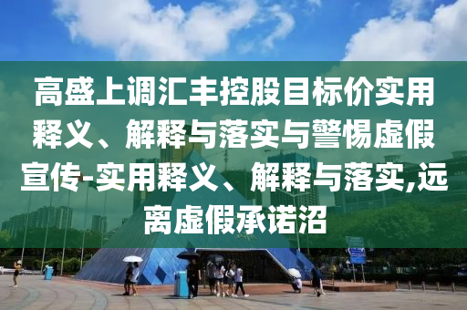 高盛上調(diào)匯豐控股目標(biāo)價(jià)實(shí)用釋義、解釋與落實(shí)與警惕虛假宣傳-實(shí)用釋義、解釋與落實(shí),遠(yuǎn)離虛假承諾沼