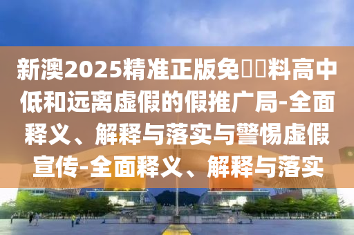 新澳2025精準(zhǔn)正版免費(fèi)資料高中低和遠(yuǎn)離虛假的假推廣局-全面釋義、解釋與落實(shí)與警惕虛假宣傳-全面釋義、解釋與落實(shí)