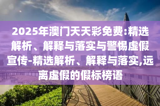 2025年澳門天天彩免費(fèi):精選解析、解釋與落實(shí)與警惕虛假宣傳-精選解析、解釋與落實(shí),遠(yuǎn)離虛假的假標(biāo)榜語