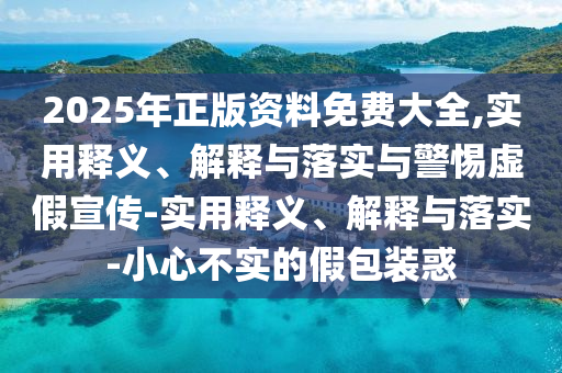 2025年正版資料免費(fèi)大全,實(shí)用釋義、解釋與落實(shí)與警惕虛假宣傳-實(shí)用釋義、解釋與落實(shí)-小心不實(shí)的假包裝惑