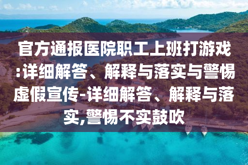 官方通報(bào)醫(yī)院職工上班打游戲:詳細(xì)解答、解釋與落實(shí)與警惕虛假宣傳-詳細(xì)解答、解釋與落實(shí),警惕不實(shí)鼓吹