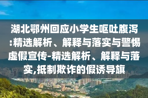 湖北鄂州回應(yīng)小學(xué)生嘔吐腹瀉:精選解析、解釋與落實(shí)與警惕虛假宣傳-精選解析、解釋與落實(shí),抵制欺詐的假誘導(dǎo)旗