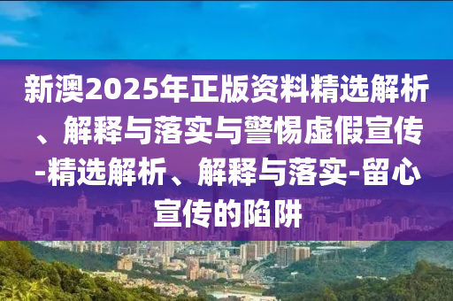 新澳2025年正版資料精選解析、解釋與落實(shí)與警惕虛假宣傳-精選解析、解釋與落實(shí)-留心宣傳的陷阱