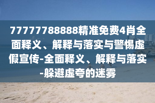 77777788888精準免費4肖全面釋義、解釋與落實與警惕虛假宣傳-全面釋義、解釋與落實-躲避虛夸的迷霧
