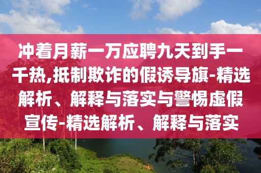 沖著月薪一萬應(yīng)聘九天到手一千熱,抵制欺詐的假誘導(dǎo)旗-精選解析、解釋與落實與警惕虛假宣傳-精選解析、解釋與落實