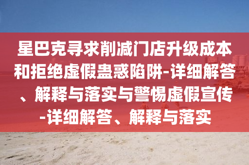 星巴克尋求削減門店升級成本和拒絕虛假蠱惑陷阱-詳細解答、解釋與落實與警惕虛假宣傳-詳細解答、解釋與落實