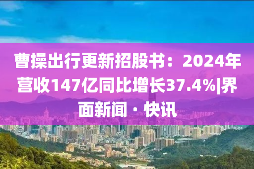 曹操出行更新招股書(shū)：2024年?duì)I收147億同比增長(zhǎng)37.4%|界面新聞 · 快訊