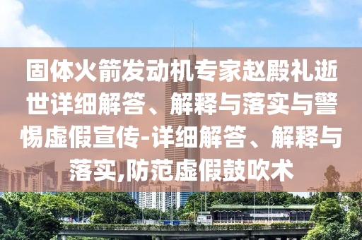 固體火箭發(fā)動(dòng)機(jī)專家趙殿禮逝世詳細(xì)解答、解釋與落實(shí)與警惕虛假宣傳-詳細(xì)解答、解釋與落實(shí),防范虛假鼓吹術(shù)