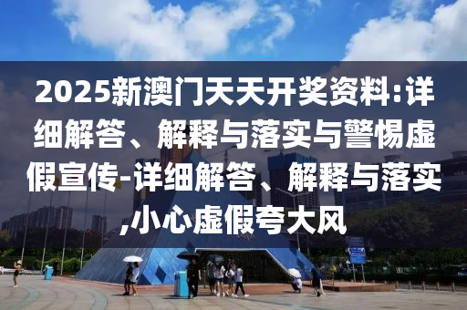 2025新澳門天天開獎資料:詳細(xì)解答、解釋與落實與警惕虛假宣傳-詳細(xì)解答、解釋與落實,小心虛假夸大風(fēng)