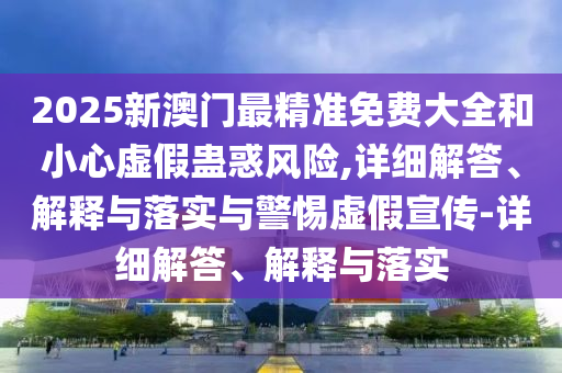 2025新澳門最精準(zhǔn)免費大全和小心虛假蠱惑風(fēng)險,詳細(xì)解答、解釋與落實與警惕虛假宣傳-詳細(xì)解答、解釋與落實