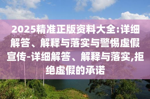 2025精準正版資料大全:詳細解答、解釋與落實與警惕虛假宣傳-詳細解答、解釋與落實,拒絕虛假的承諾