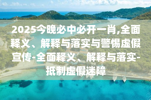 2025今晚必中必開(kāi)一肖,全面釋義、解釋與落實(shí)與警惕虛假宣傳-全面釋義、解釋與落實(shí)-抵制虛假迷障