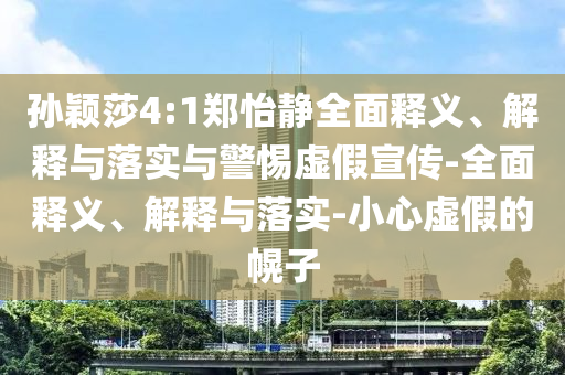 孫穎莎4:1鄭怡靜全面釋義、解釋與落實(shí)與警惕虛假宣傳-全面釋義、解釋與落實(shí)-小心虛假的幌子