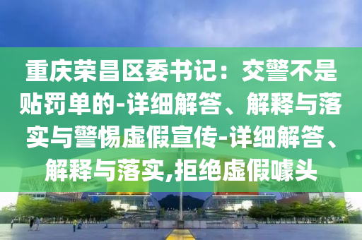重慶榮昌區(qū)委書記:交警不是貼罰單的-詳細(xì)解答、解釋與落實(shí)與警惕虛假宣傳-詳細(xì)解答、解釋與落實(shí),拒絕虛假噱頭